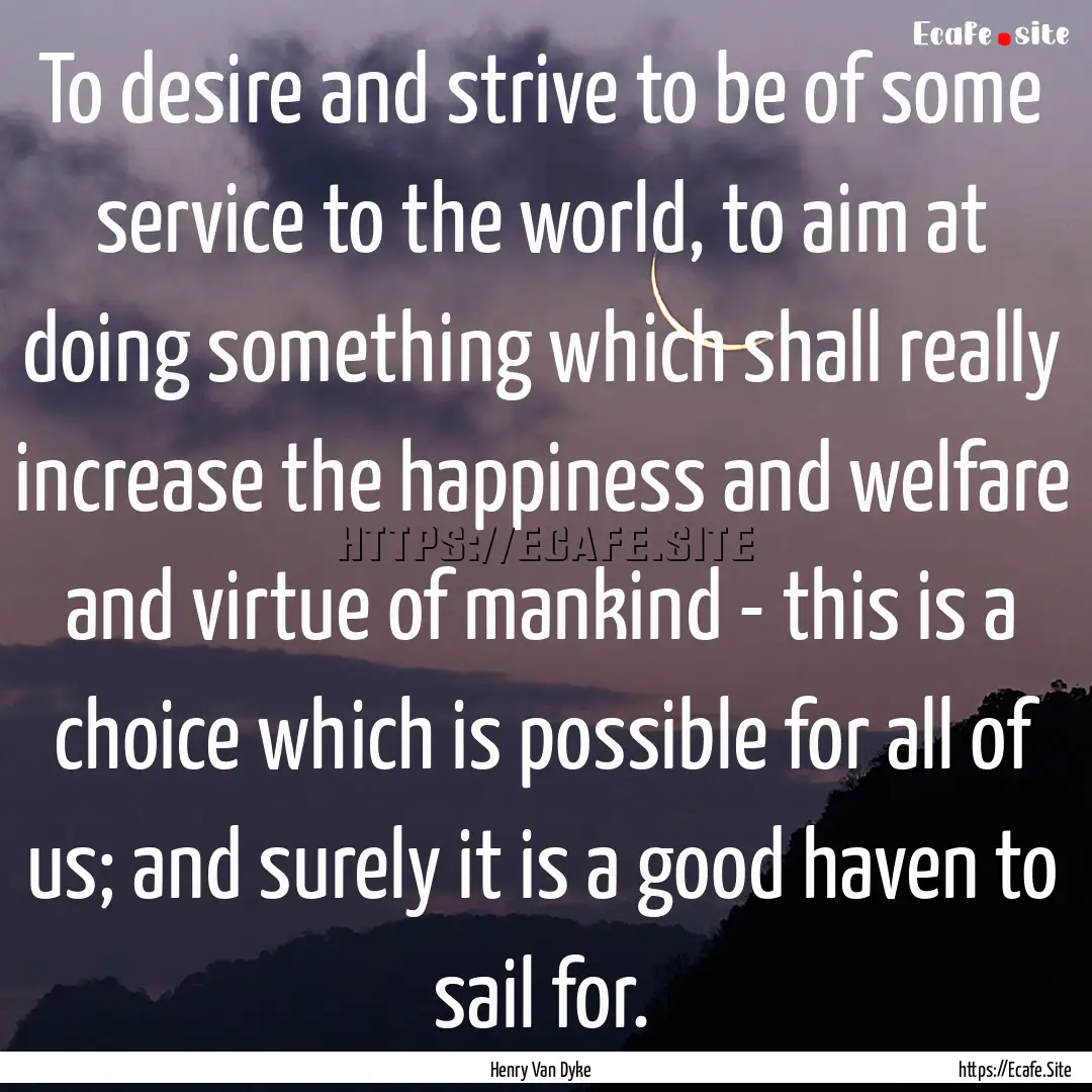 To desire and strive to be of some service.... : Quote by Henry Van Dyke