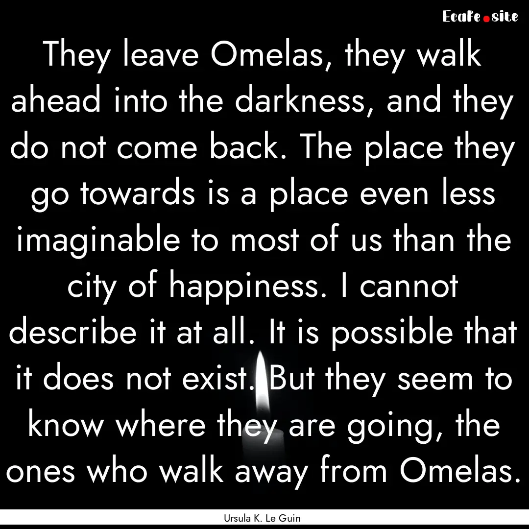 They leave Omelas, they walk ahead into the.... : Quote by Ursula K. Le Guin