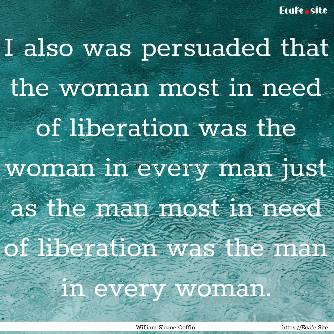 I also was persuaded that the woman most.... : Quote by William Sloane Coffin