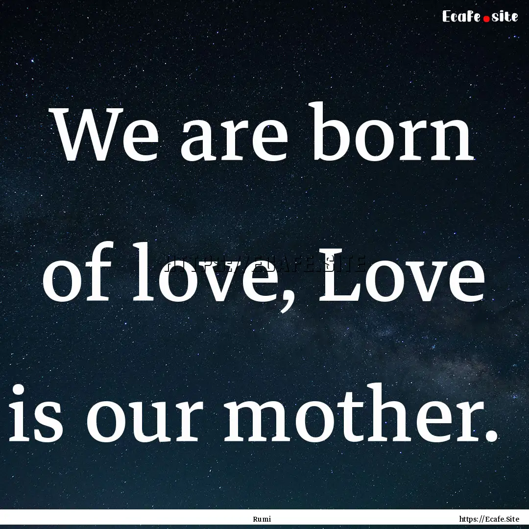 We are born of love, Love is our mother. .... : Quote by Rumi