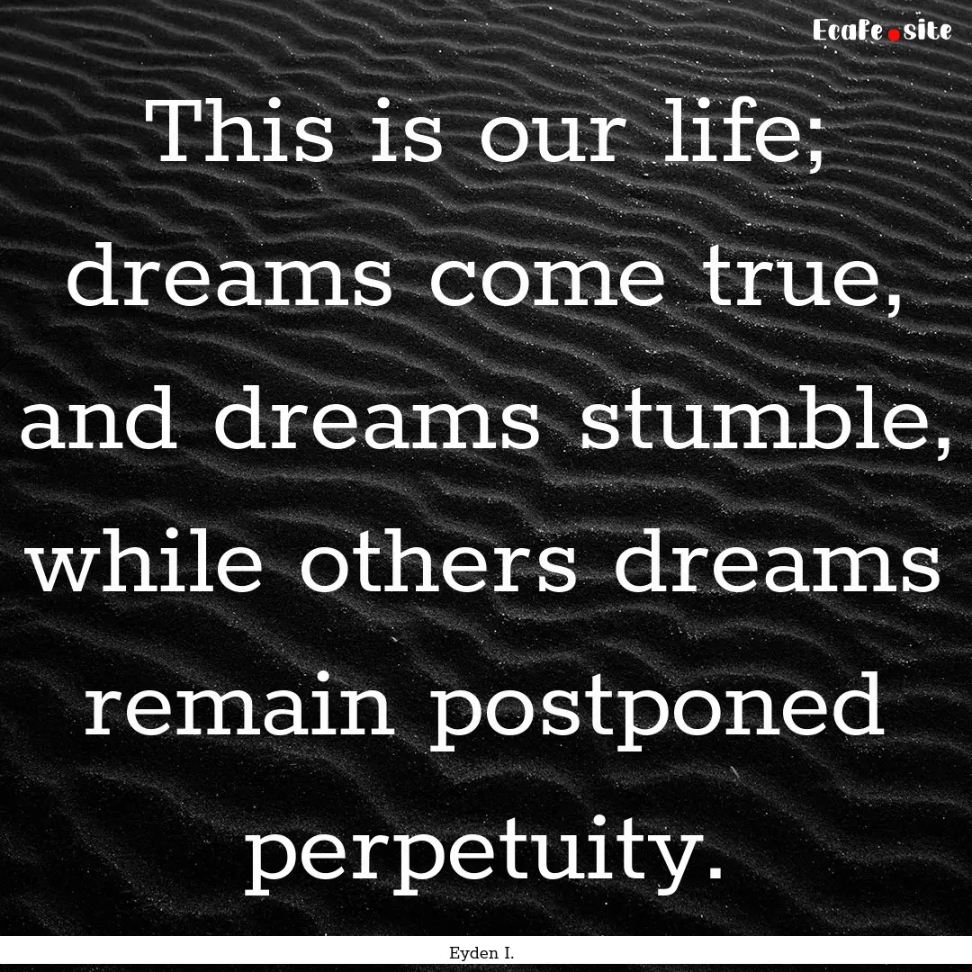 This is our life; dreams come true, and dreams.... : Quote by Eyden I.