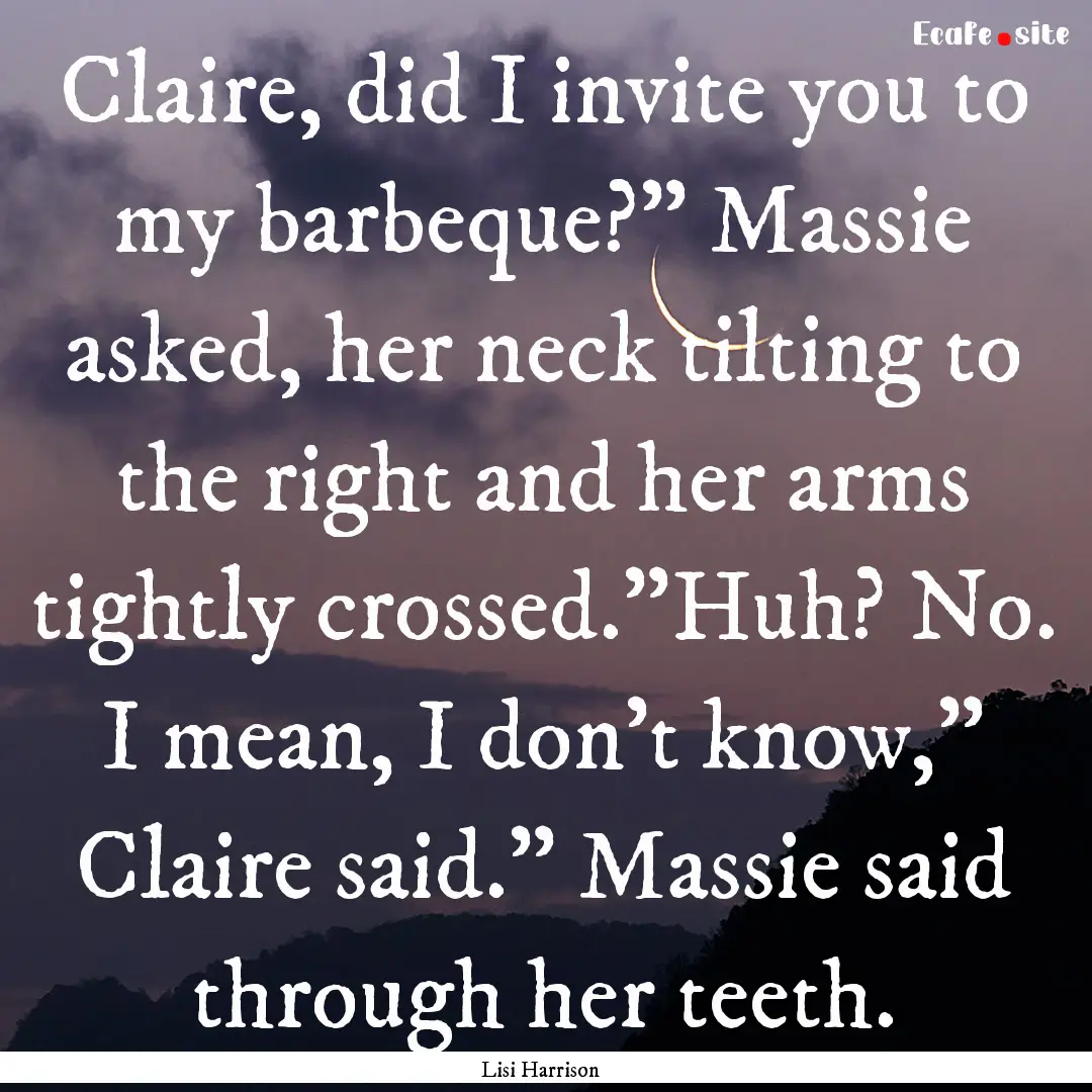 Claire, did I invite you to my barbeque?