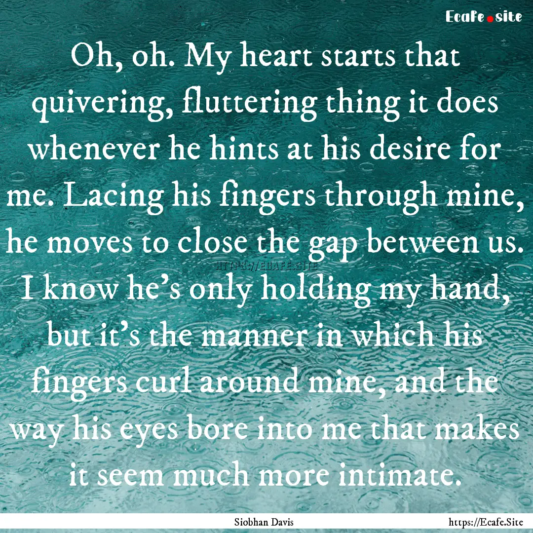 Oh, oh. My heart starts that quivering, fluttering.... : Quote by Siobhan Davis