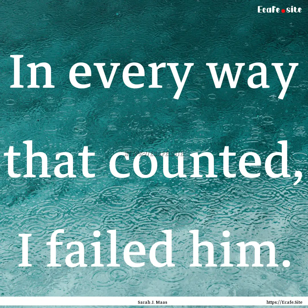 In every way that counted, I failed him. : Quote by Sarah J. Maas