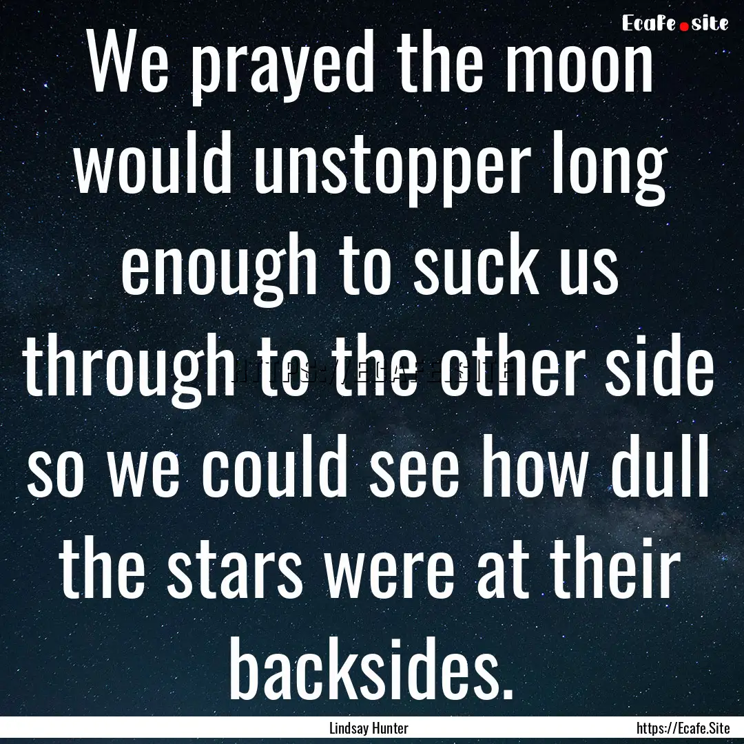 We prayed the moon would unstopper long enough.... : Quote by Lindsay Hunter