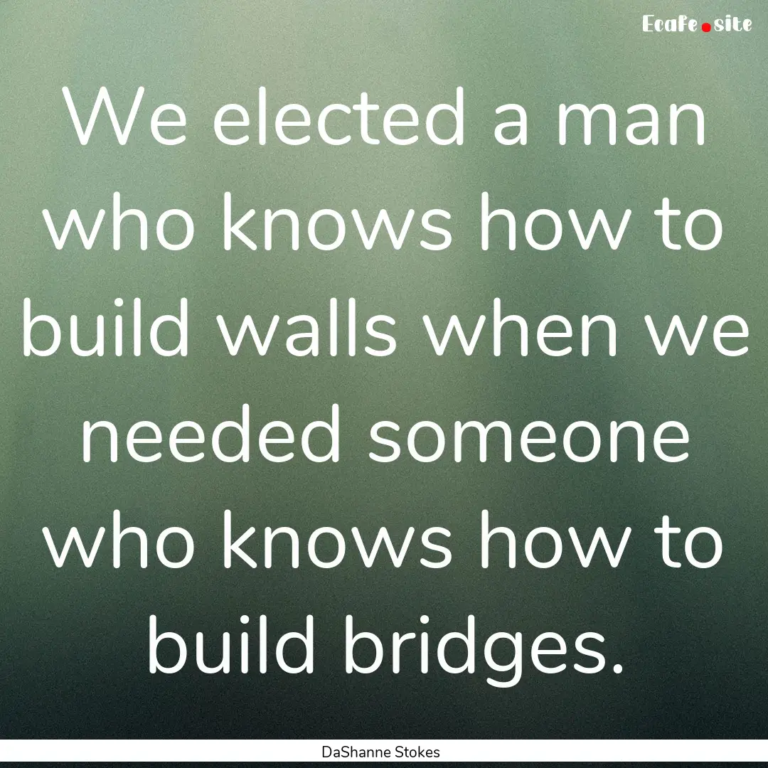 We elected a man who knows how to build walls.... : Quote by DaShanne Stokes