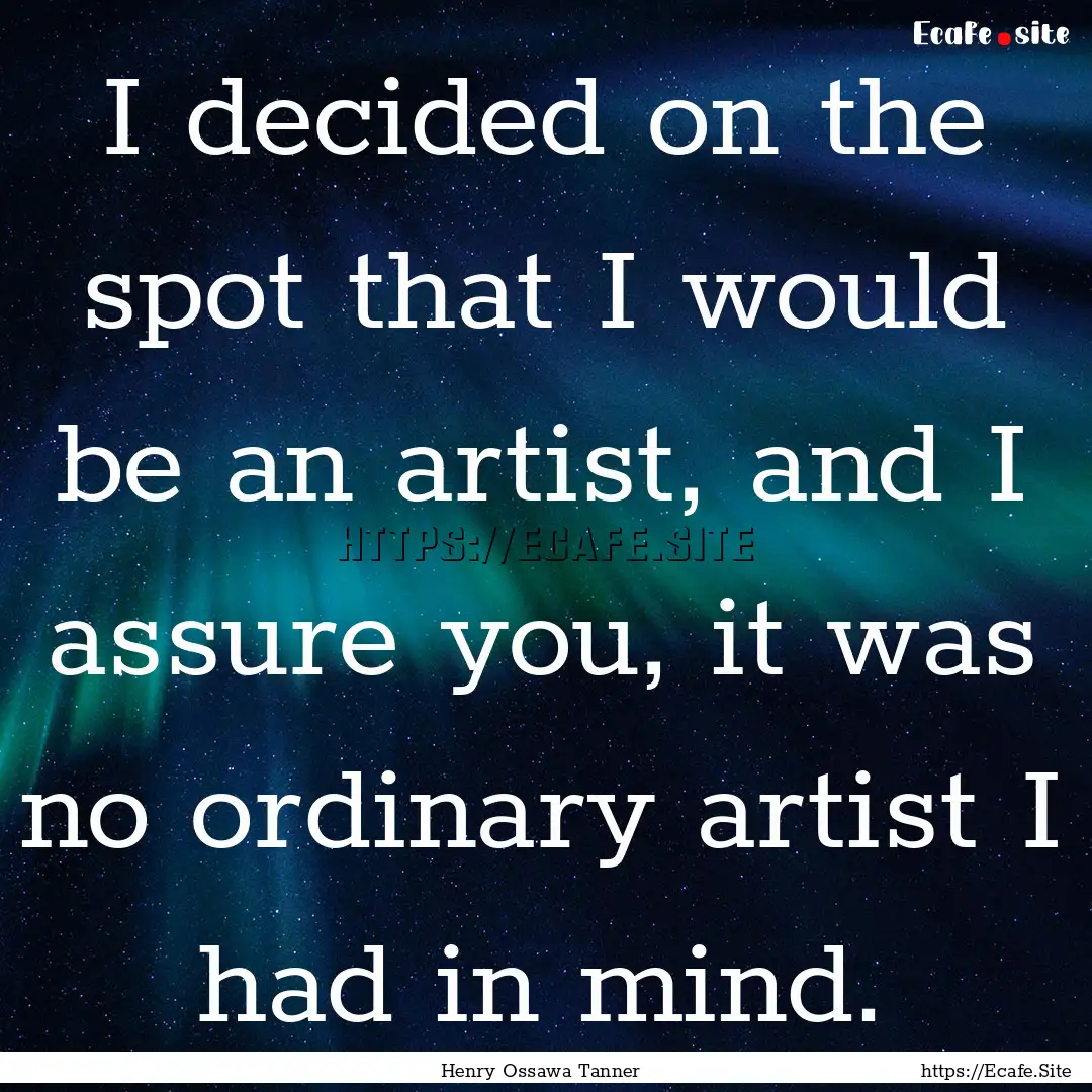 I decided on the spot that I would be an.... : Quote by Henry Ossawa Tanner