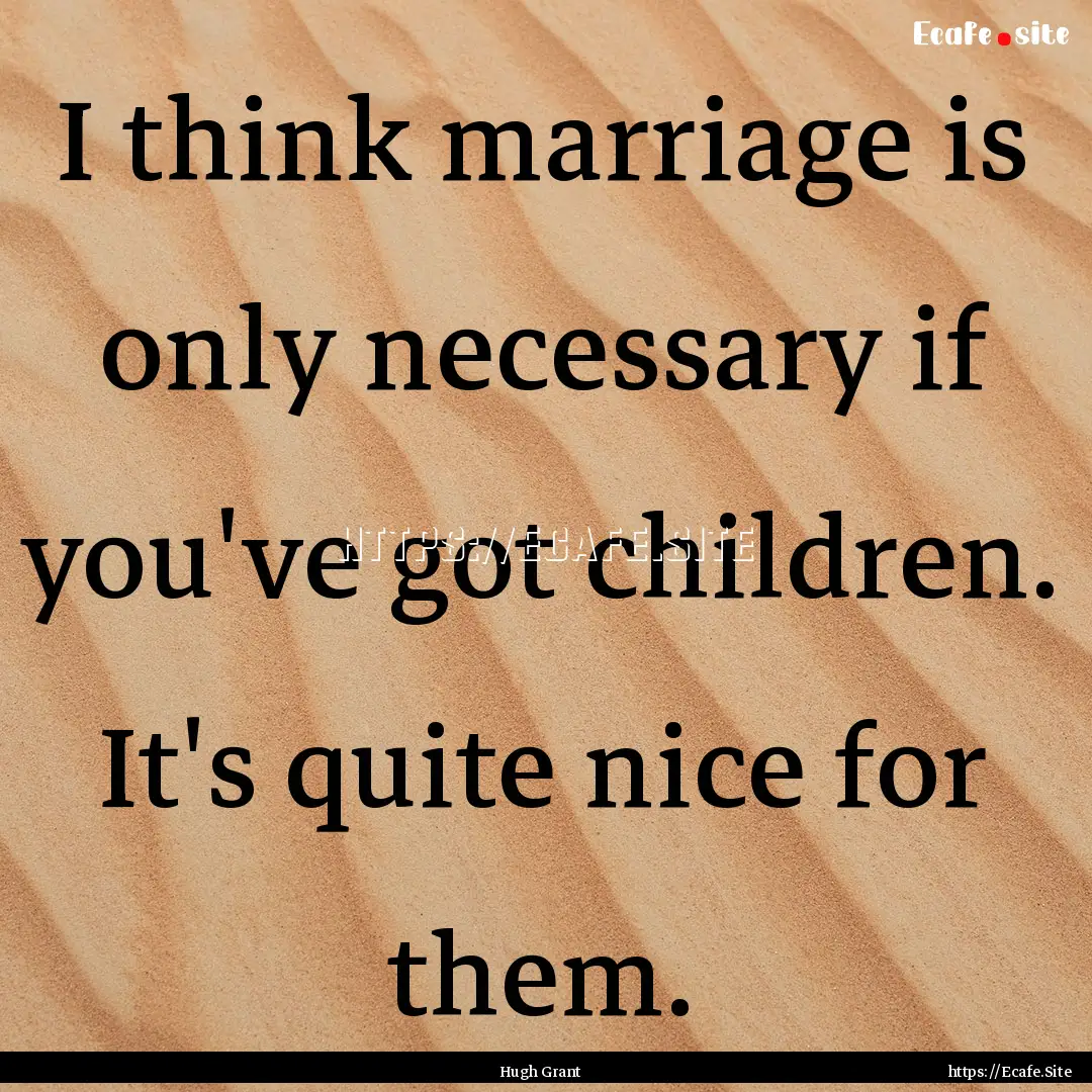 I think marriage is only necessary if you've.... : Quote by Hugh Grant