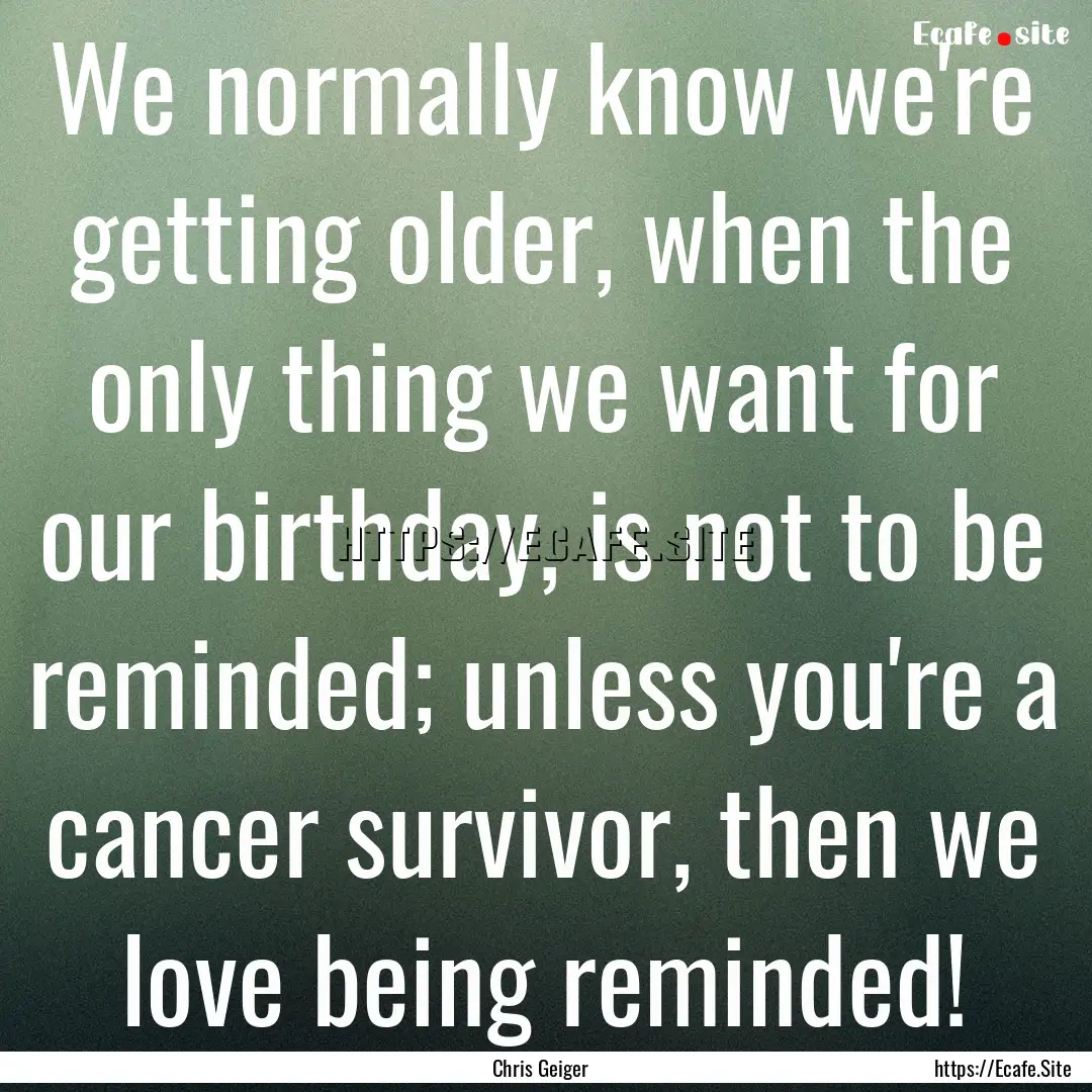 We normally know we're getting older, when.... : Quote by Chris Geiger