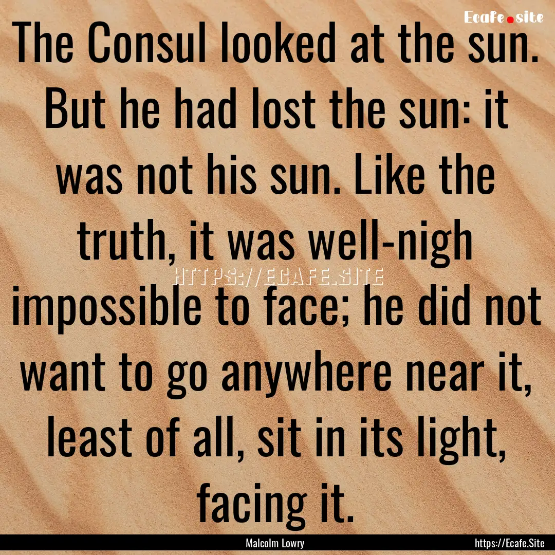 The Consul looked at the sun. But he had.... : Quote by Malcolm Lowry