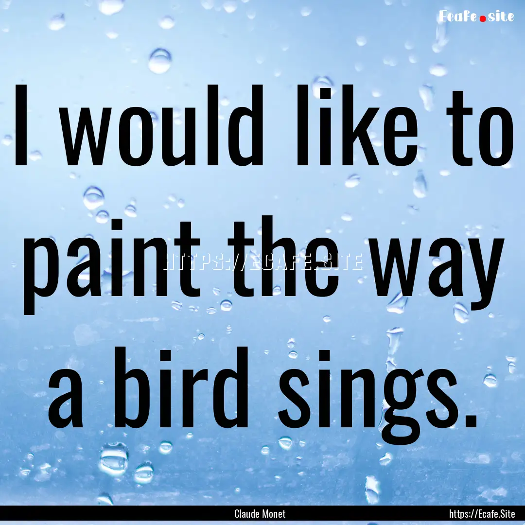 I would like to paint the way a bird sings..... : Quote by Claude Monet