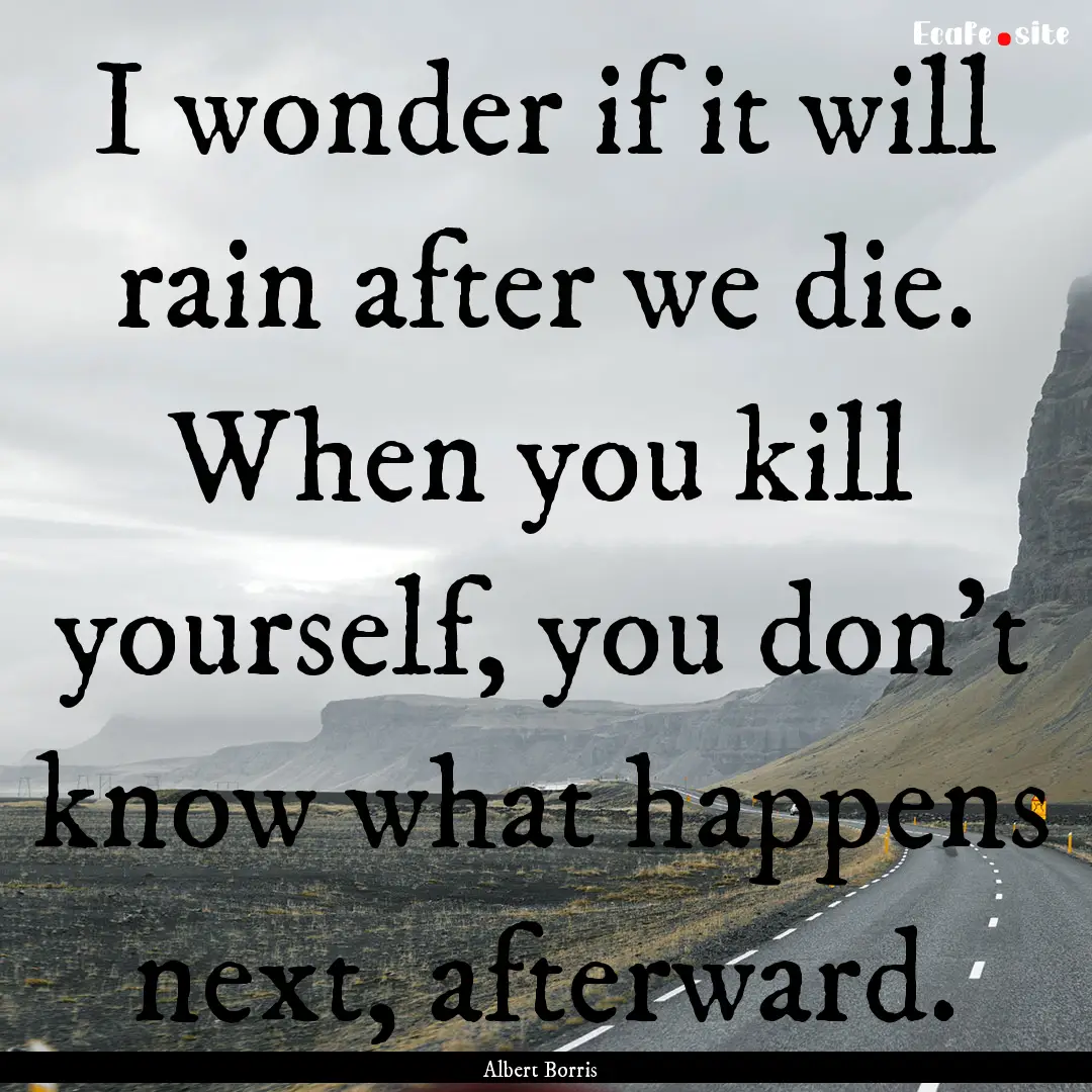 I wonder if it will rain after we die. When.... : Quote by Albert Borris