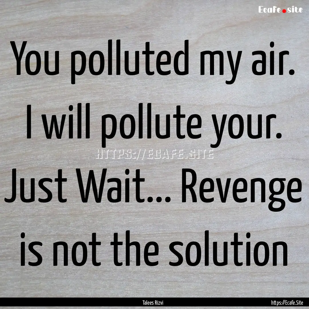 You polluted my air. I will pollute your..... : Quote by Talees Rizvi