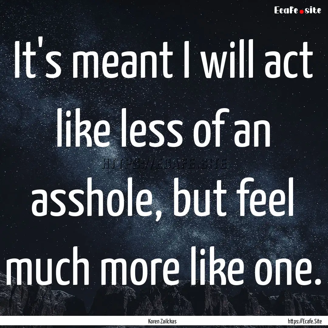 It's meant I will act like less of an asshole,.... : Quote by Koren Zailckas