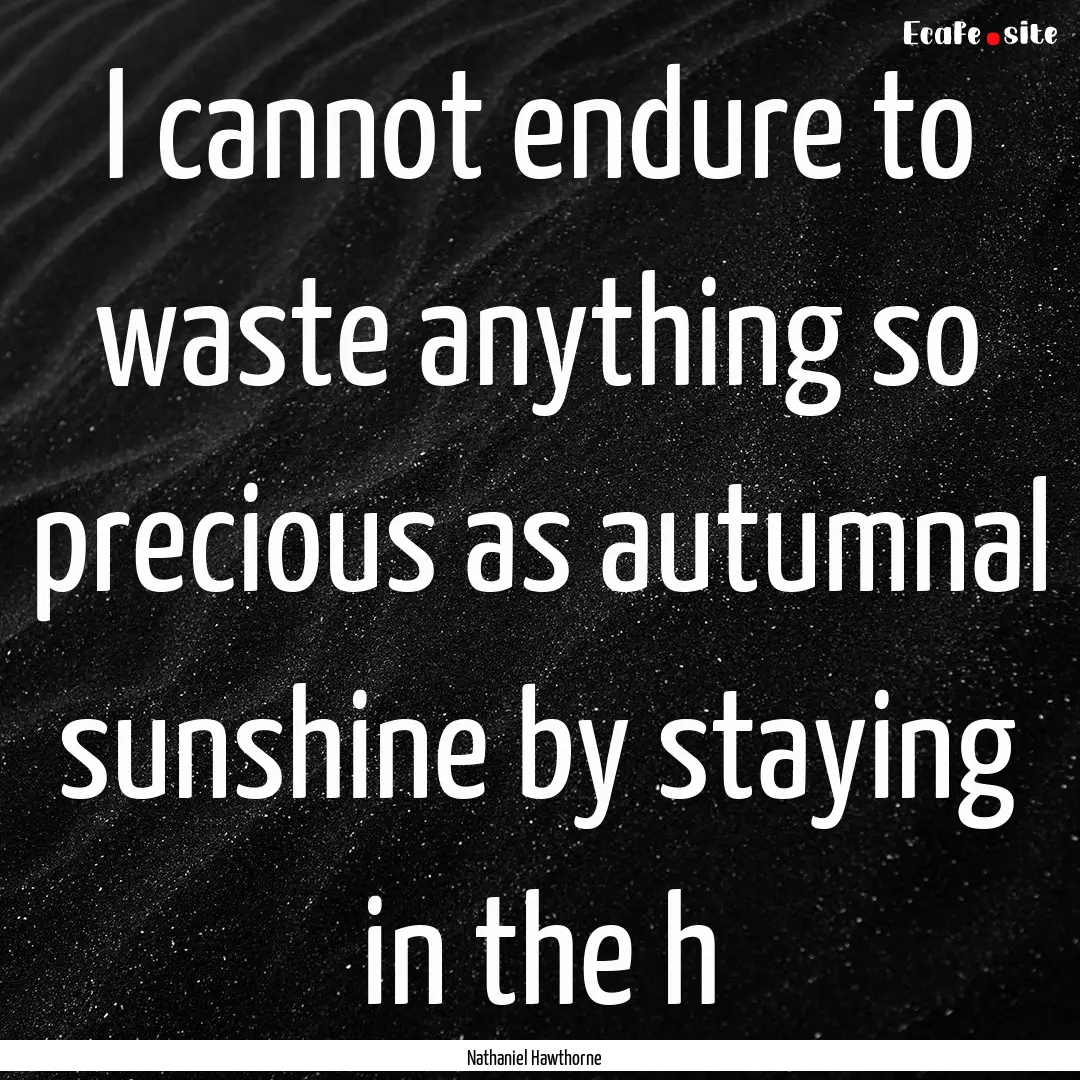 I cannot endure to waste anything so precious.... : Quote by Nathaniel Hawthorne