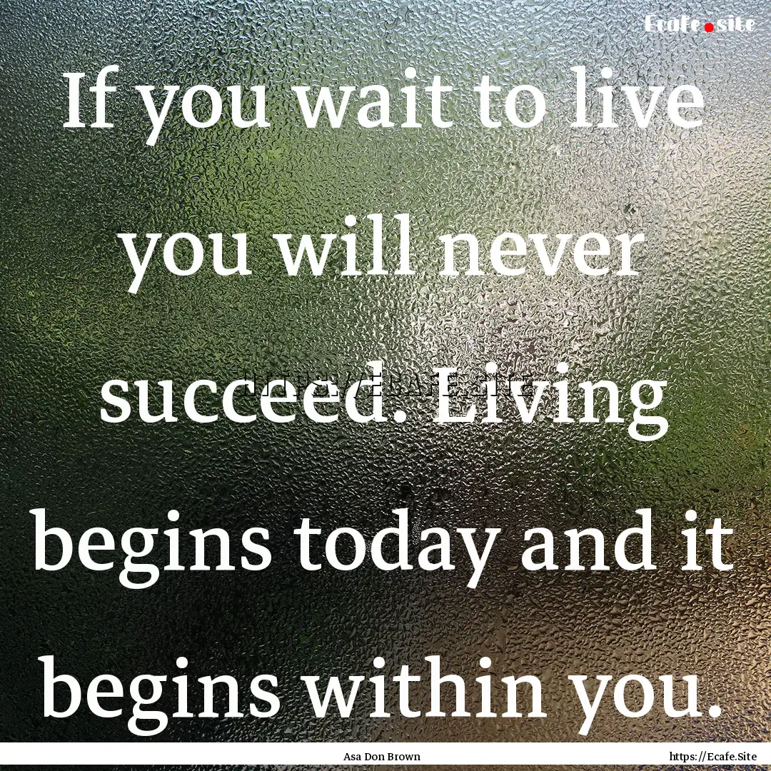 If you wait to live you will never succeed..... : Quote by Asa Don Brown