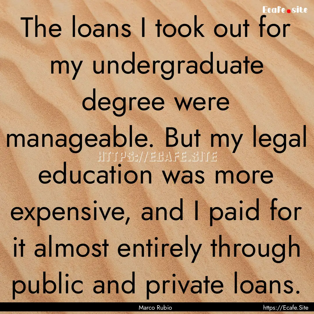 The loans I took out for my undergraduate.... : Quote by Marco Rubio