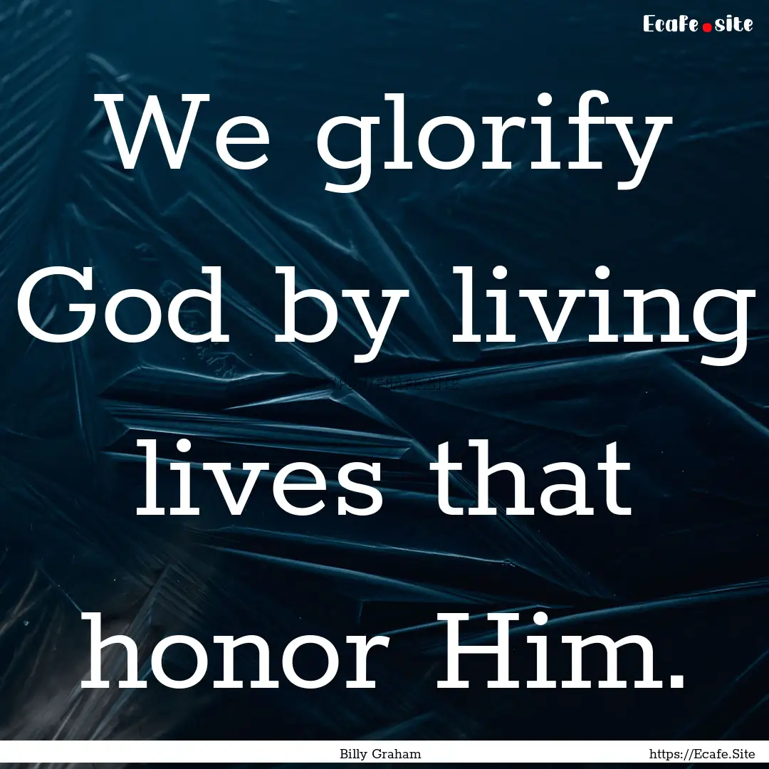 We glorify God by living lives that honor.... : Quote by Billy Graham