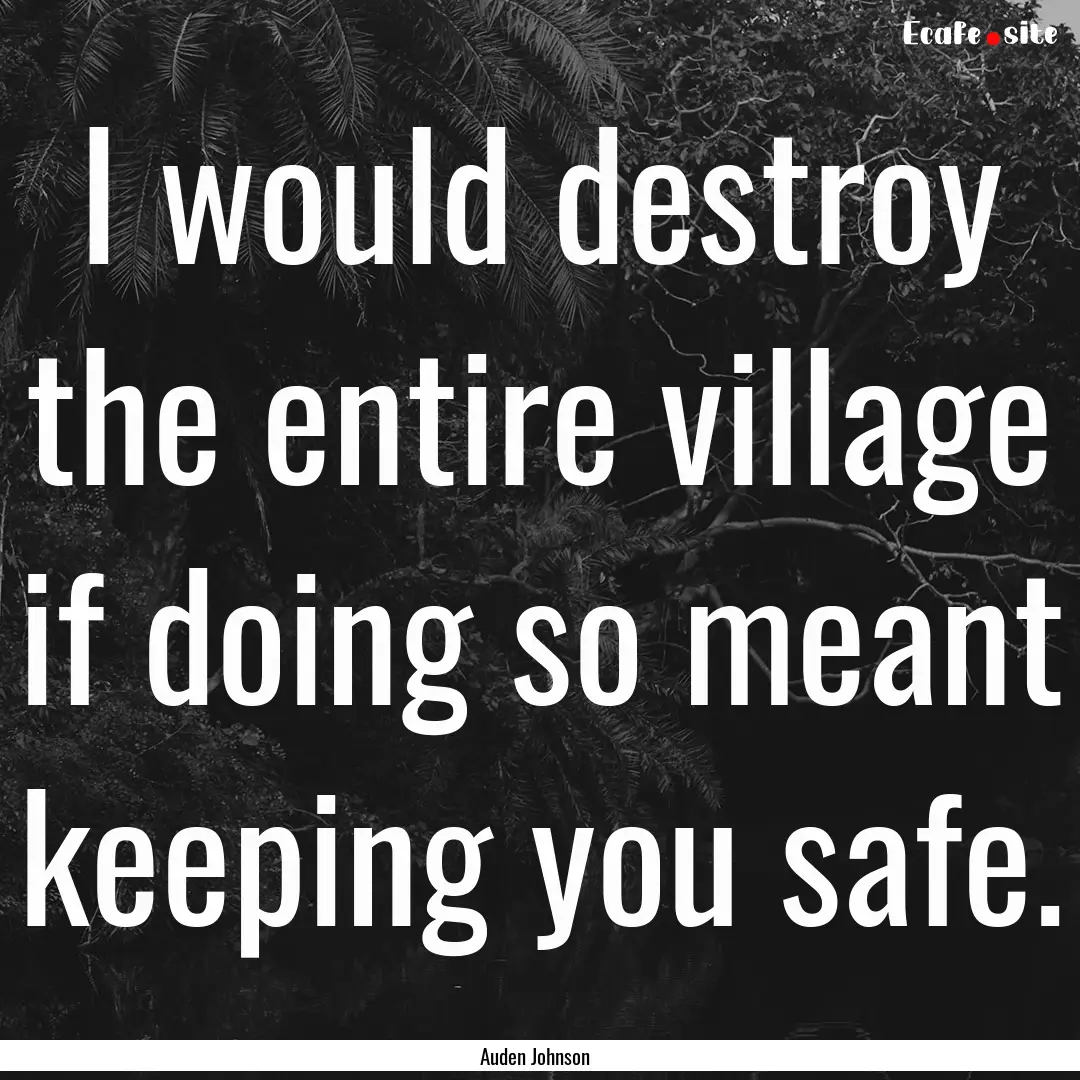 I would destroy the entire village if doing.... : Quote by Auden Johnson