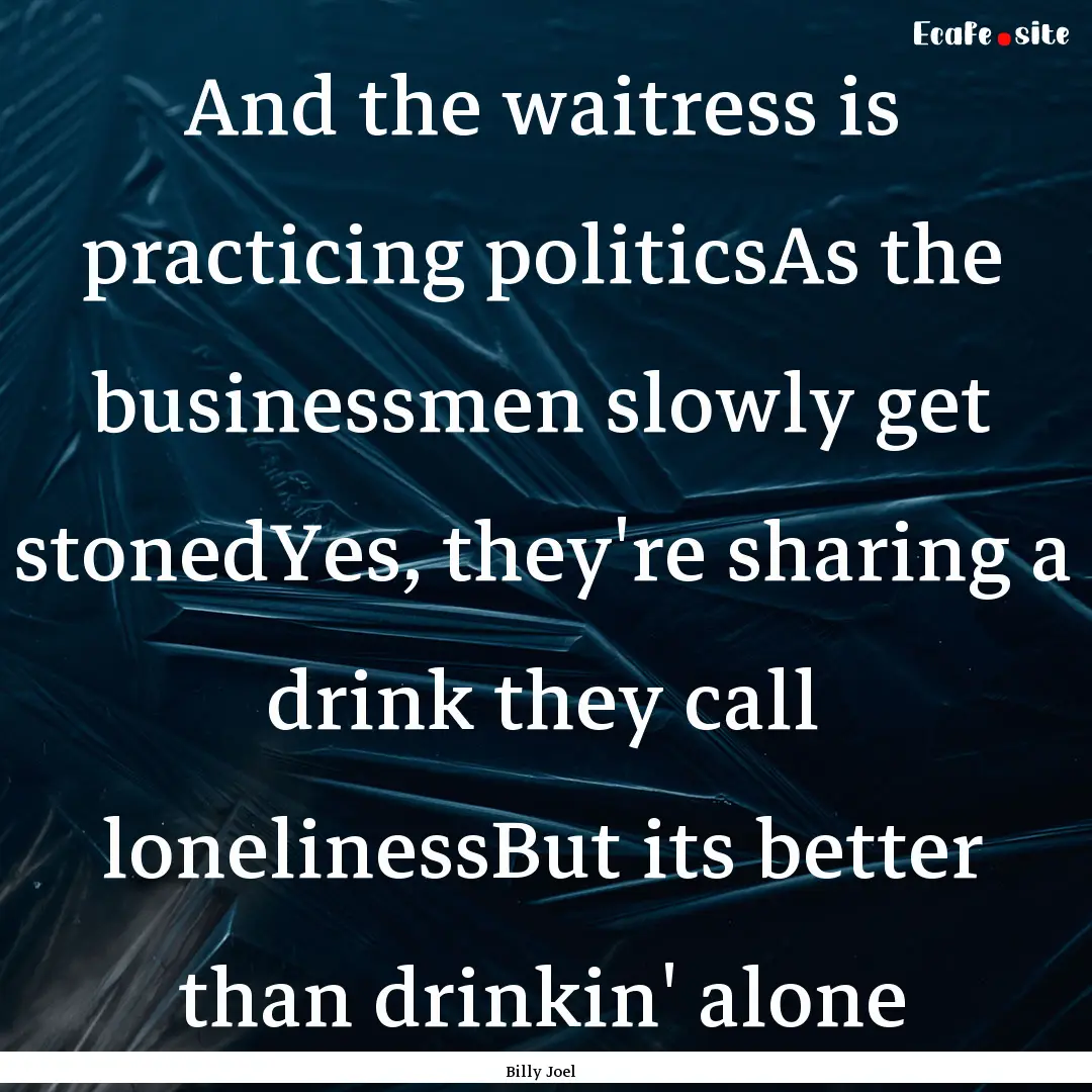 And the waitress is practicing politicsAs.... : Quote by Billy Joel