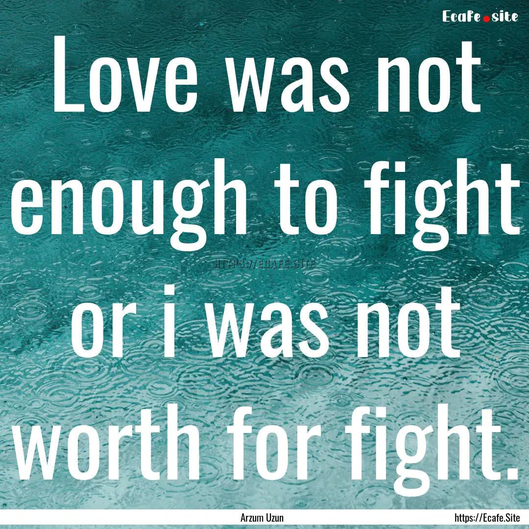 Love was not enough to fight or i was not.... : Quote by Arzum Uzun