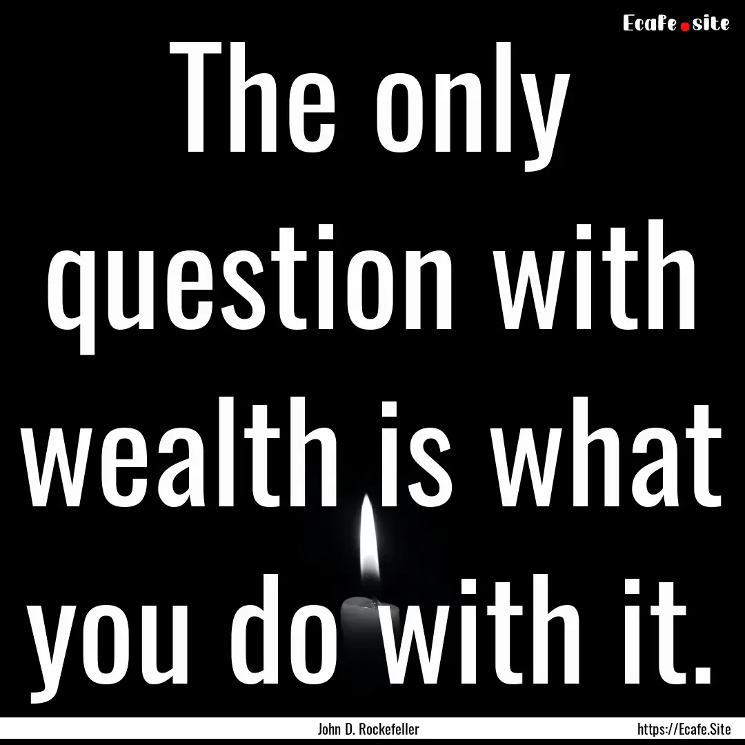 The only question with wealth is what you.... : Quote by John D. Rockefeller