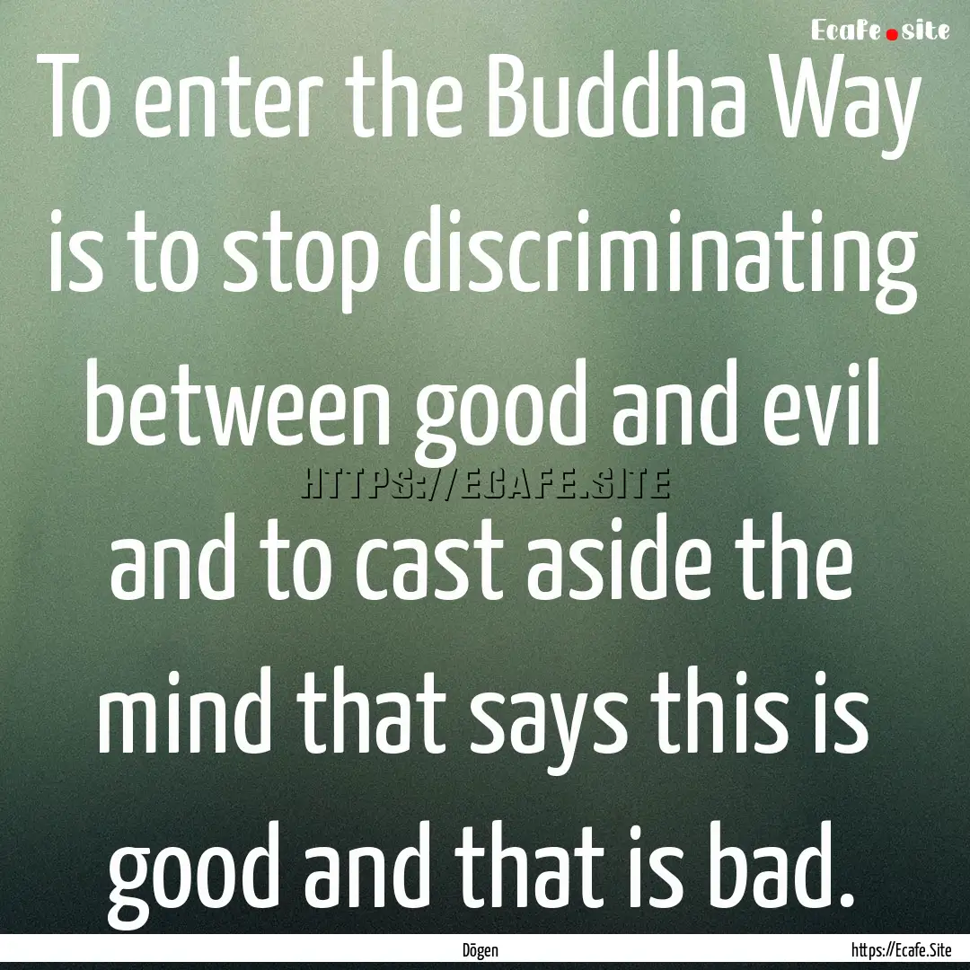 To enter the Buddha Way is to stop discriminating.... : Quote by Dōgen