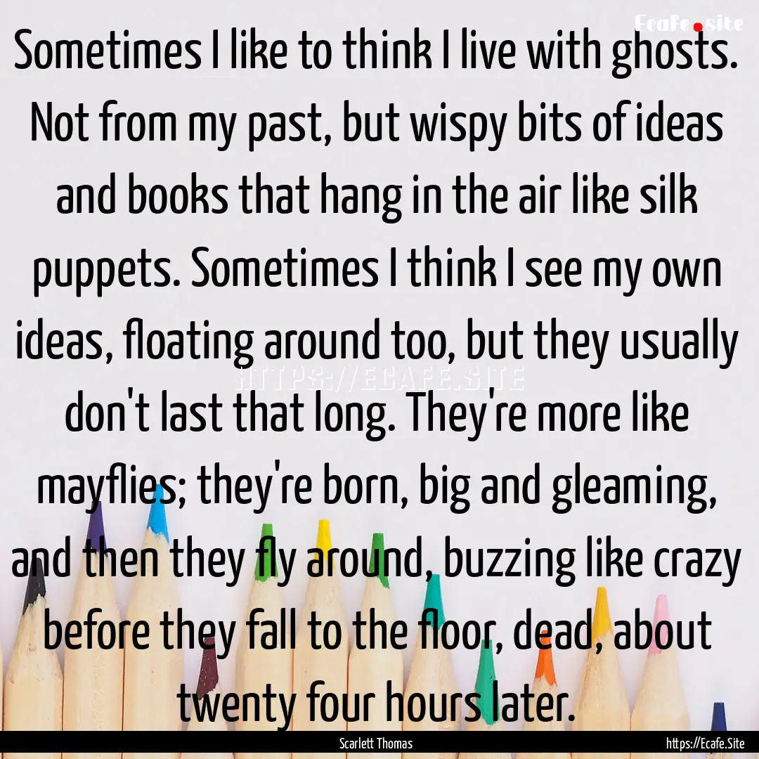 Sometimes I like to think I live with ghosts..... : Quote by Scarlett Thomas