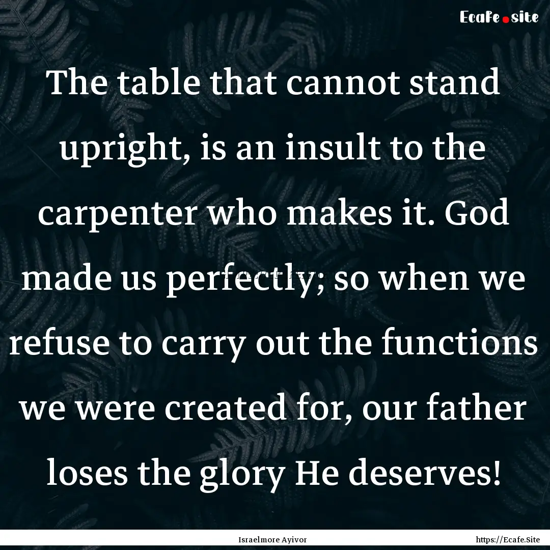 The table that cannot stand upright, is an.... : Quote by Israelmore Ayivor