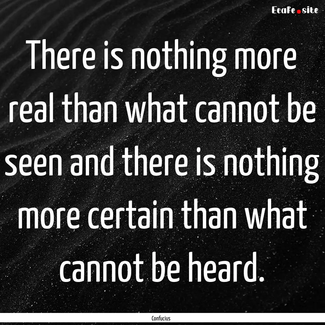 There is nothing more real than what cannot.... : Quote by Confucius