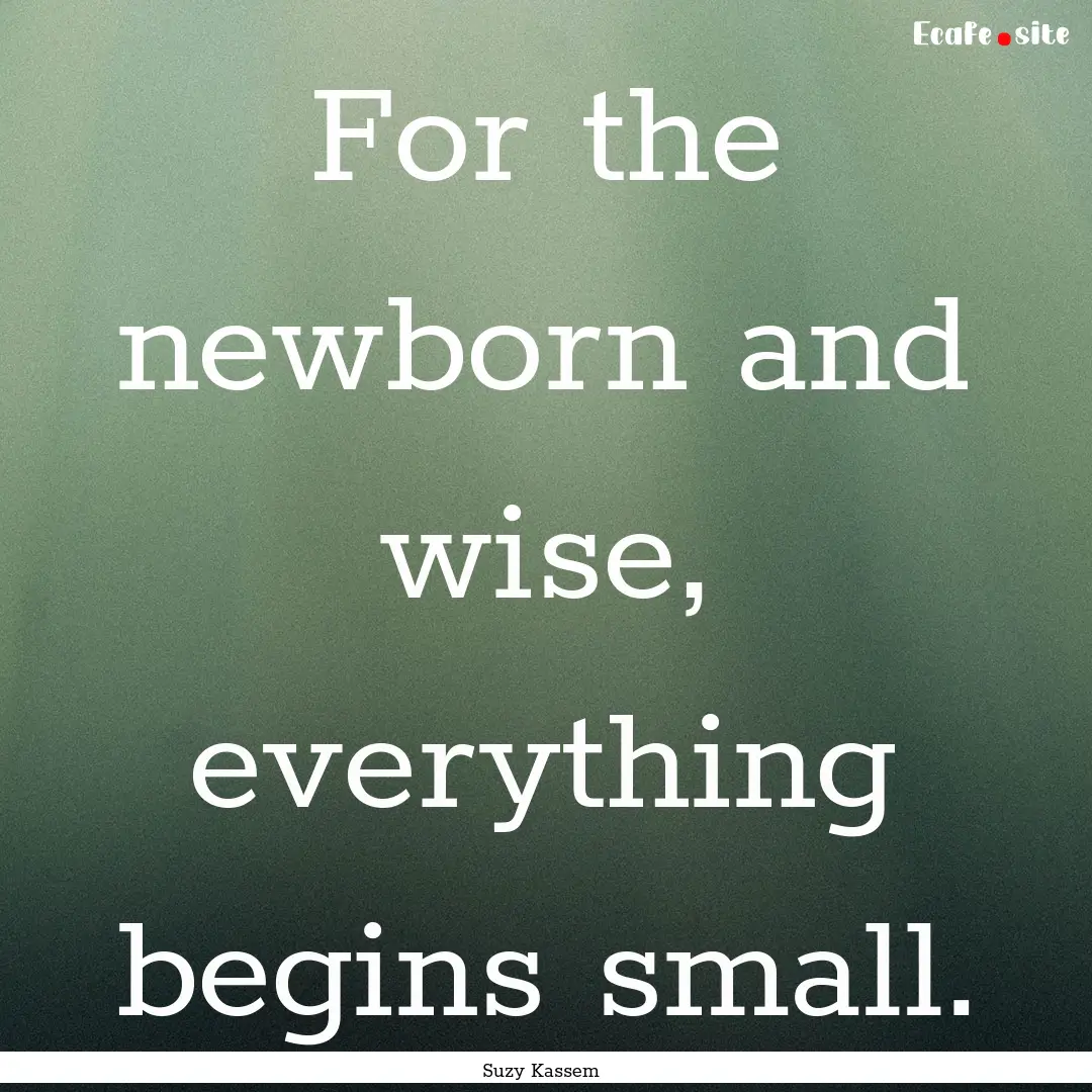 For the newborn and wise, everything begins.... : Quote by Suzy Kassem