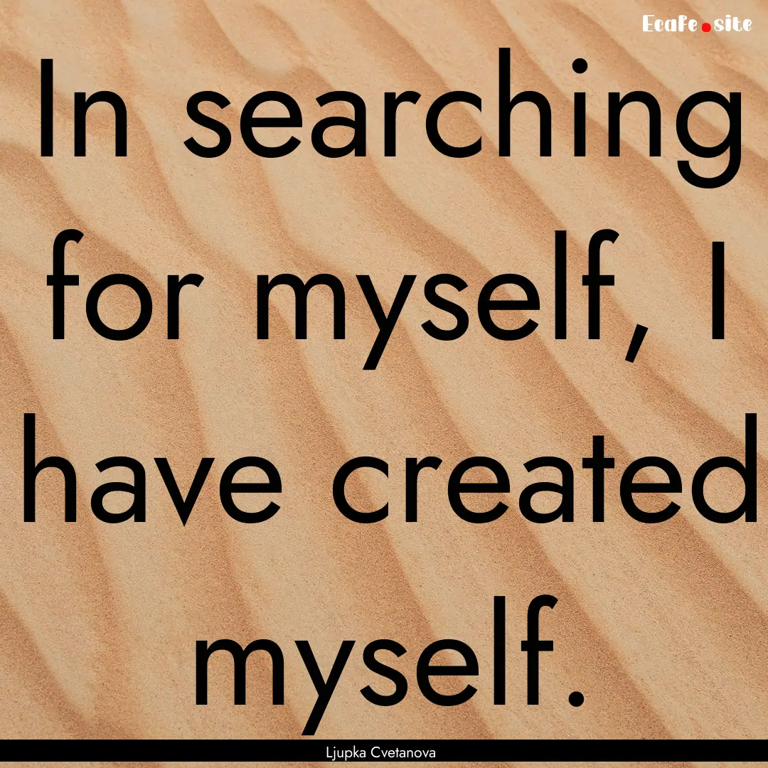 In searching for myself, I have created myself..... : Quote by Ljupka Cvetanova