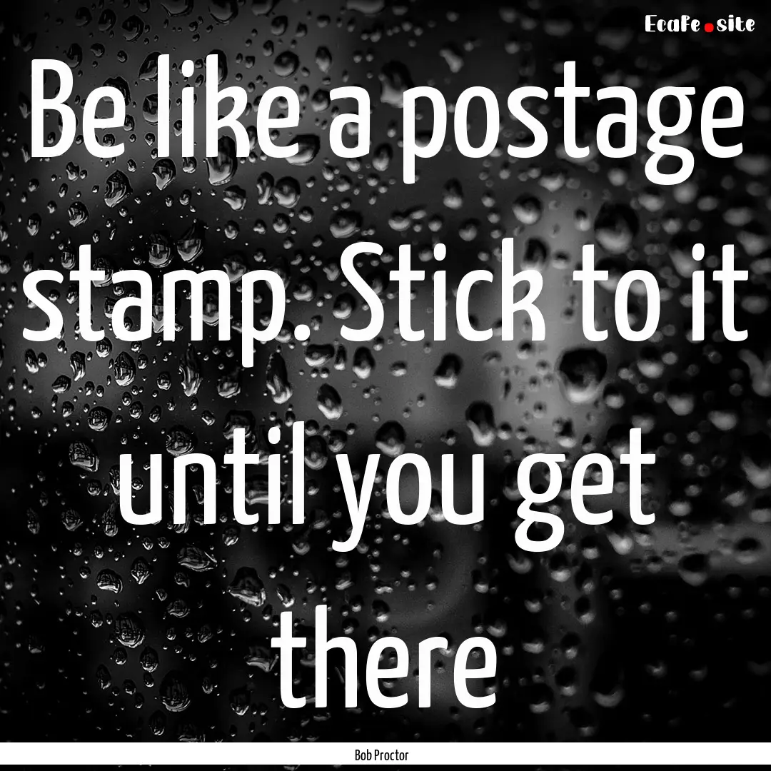 Be like a postage stamp. Stick to it until.... : Quote by Bob Proctor