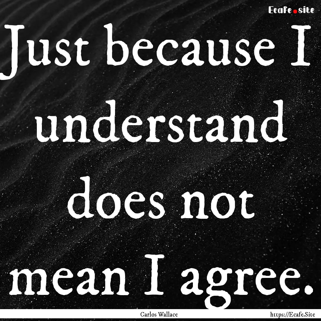 Just because I understand does not mean I.... : Quote by Carlos Wallace