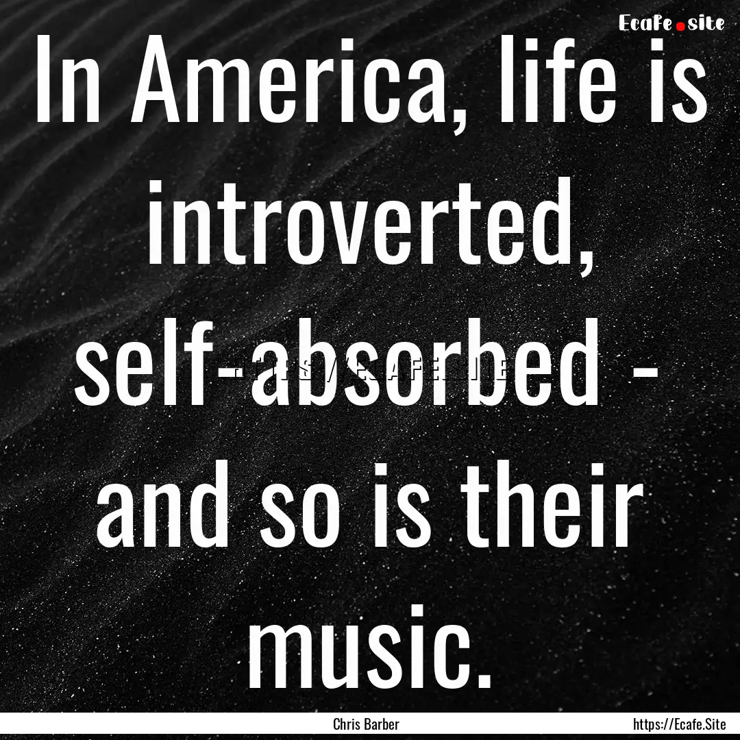 In America, life is introverted, self-absorbed.... : Quote by Chris Barber