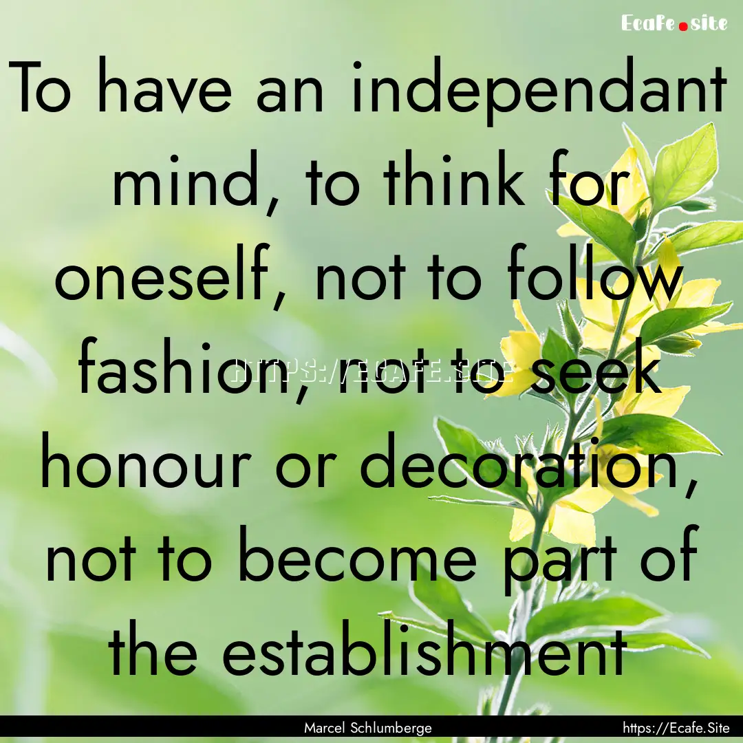 To have an independant mind, to think for.... : Quote by Marcel Schlumberge