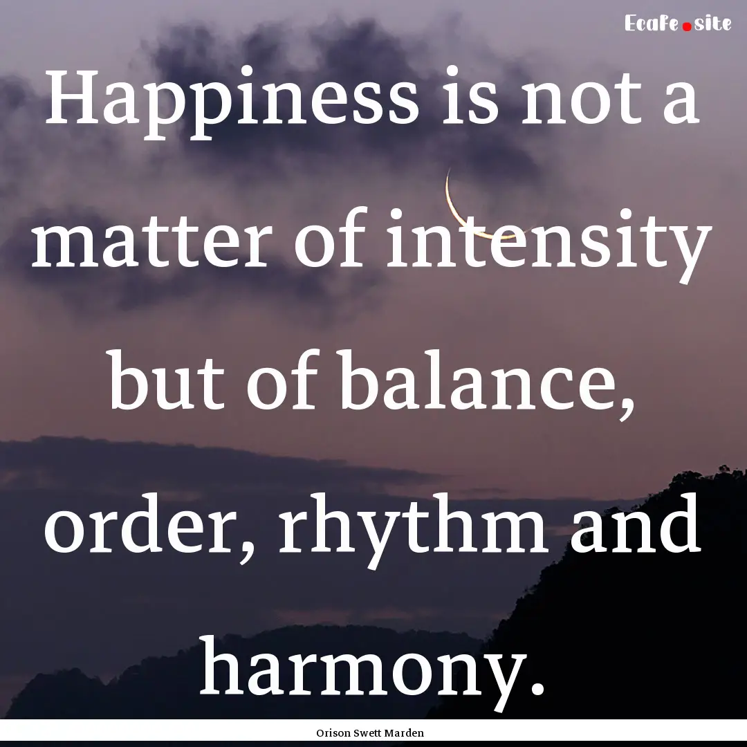 Happiness is not a matter of intensity but.... : Quote by Orison Swett Marden