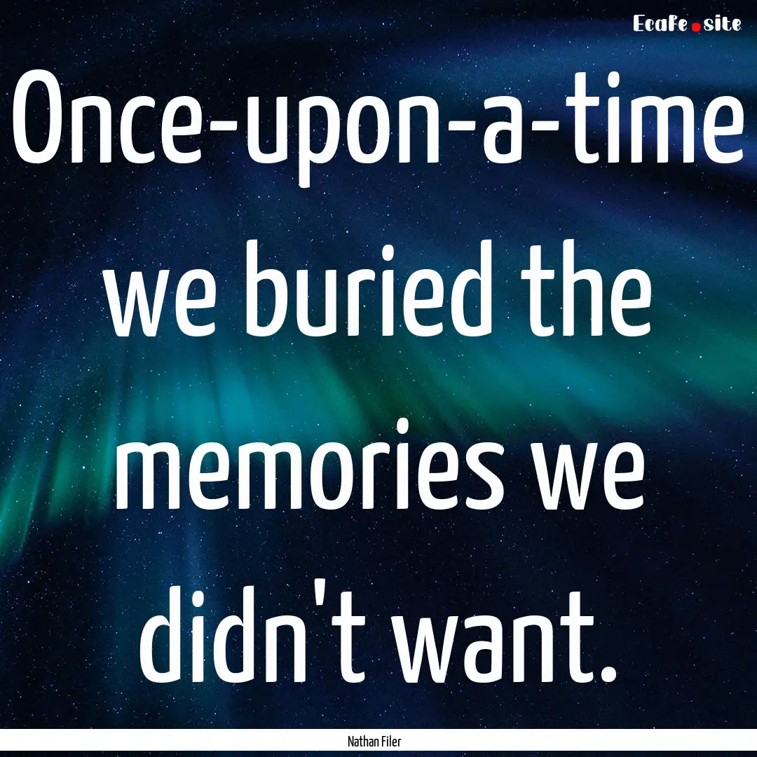 Once-upon-a-time we buried the memories we.... : Quote by Nathan Filer