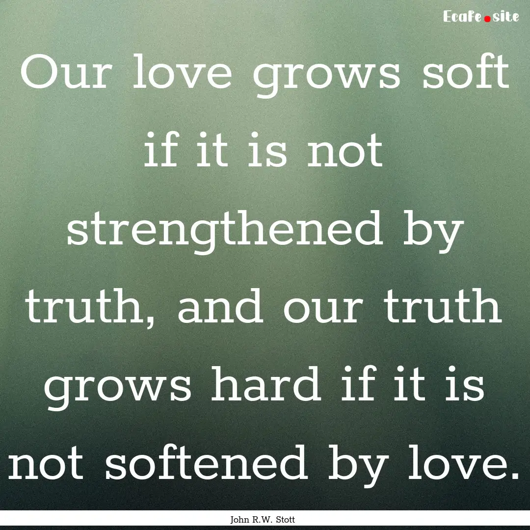 Our love grows soft if it is not strengthened.... : Quote by John R.W. Stott