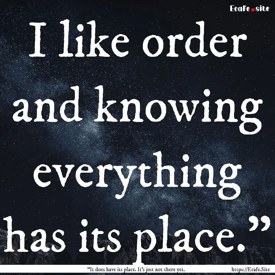 I like order and knowing everything has its.... : Quote by “It does have its place. It’s just not there yet.