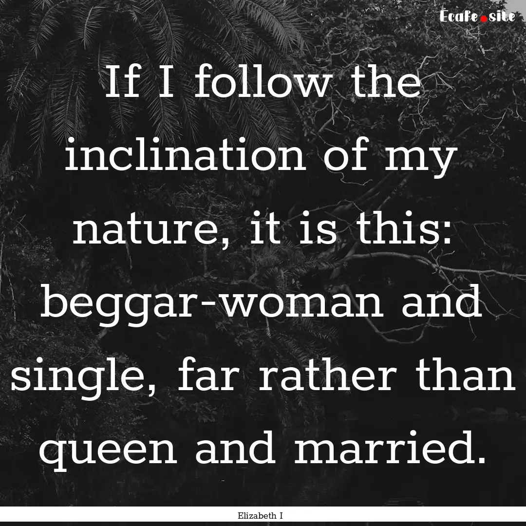 If I follow the inclination of my nature,.... : Quote by Elizabeth I