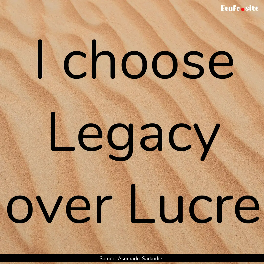 I choose Legacy over Lucre : Quote by Samuel Asumadu-Sarkodie