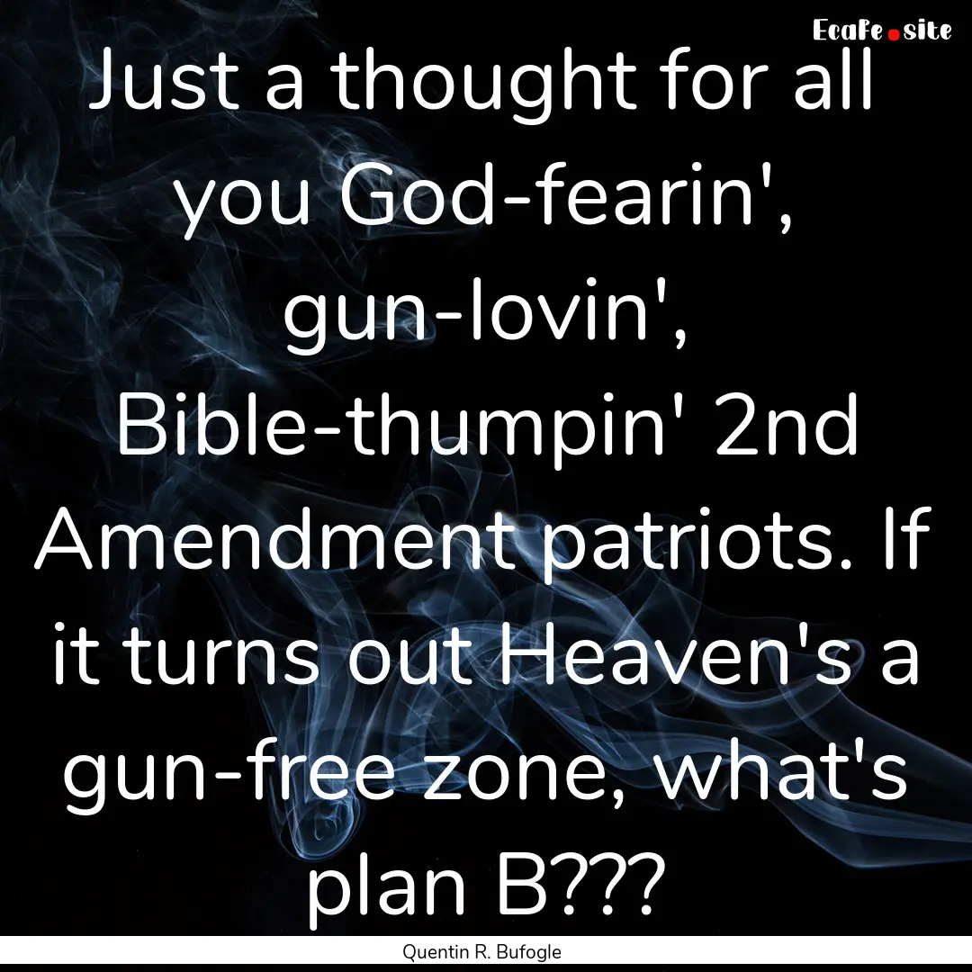 Just a thought for all you God-fearin', gun-lovin',.... : Quote by Quentin R. Bufogle