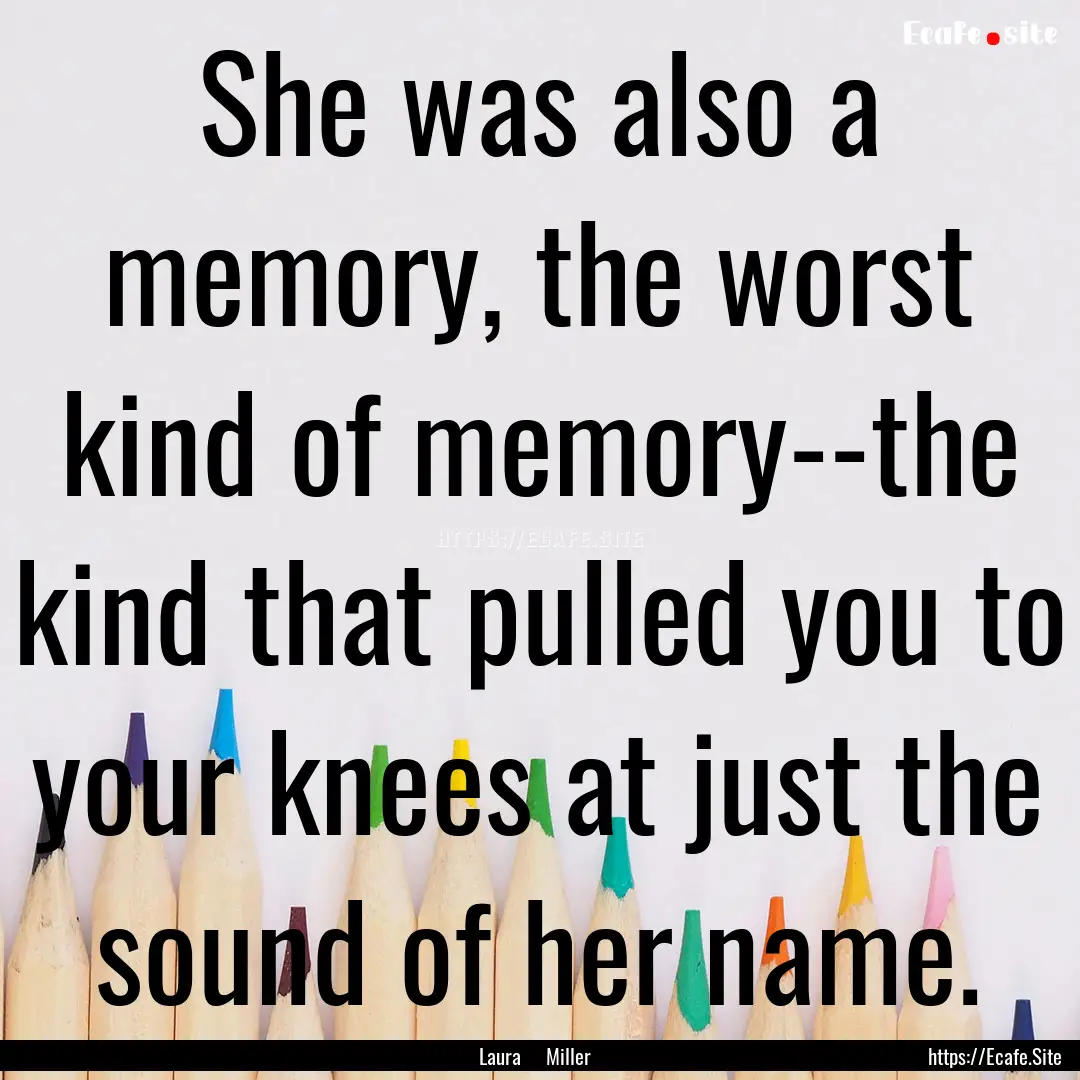 She was also a memory, the worst kind of.... : Quote by Laura Miller