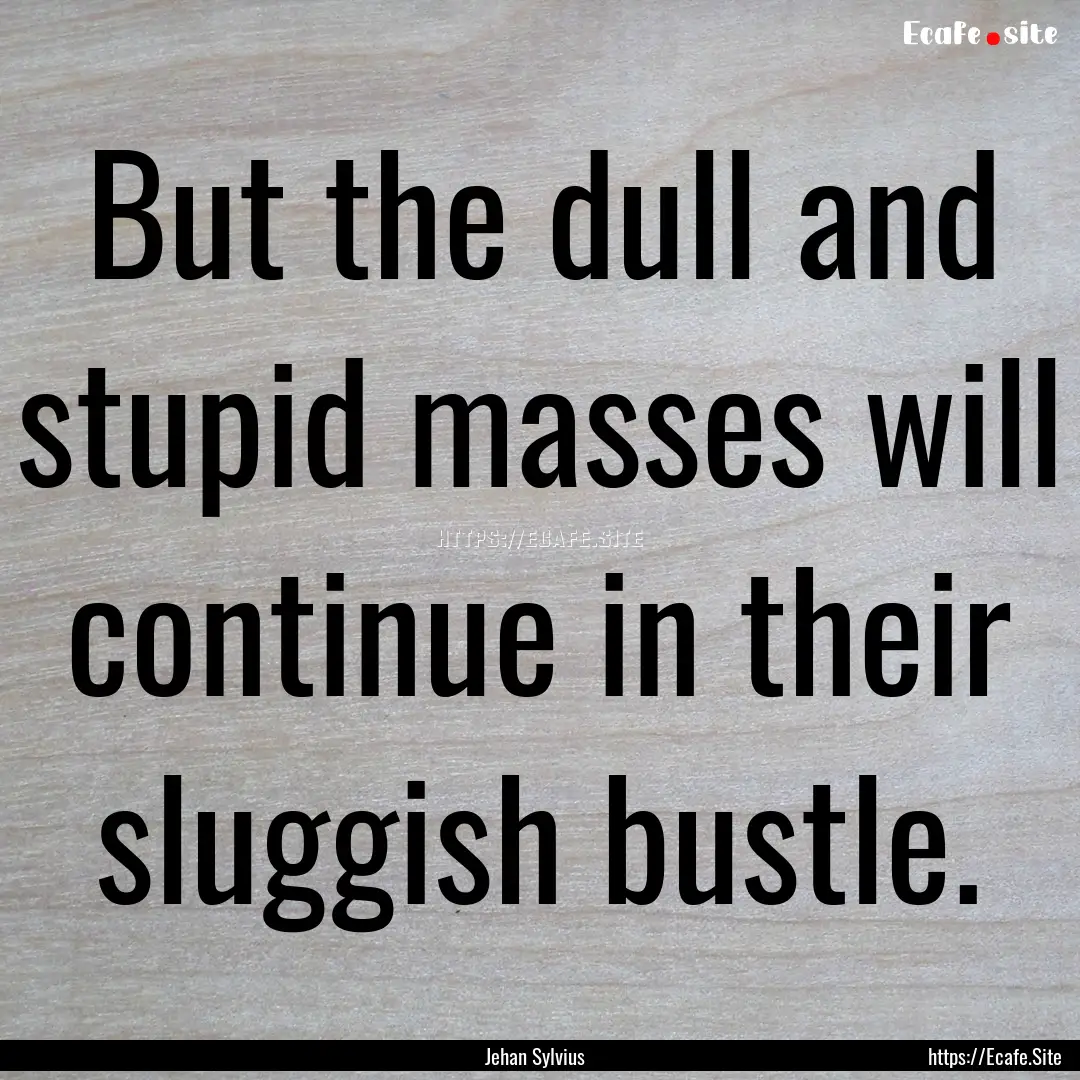 But the dull and stupid masses will continue.... : Quote by Jehan Sylvius