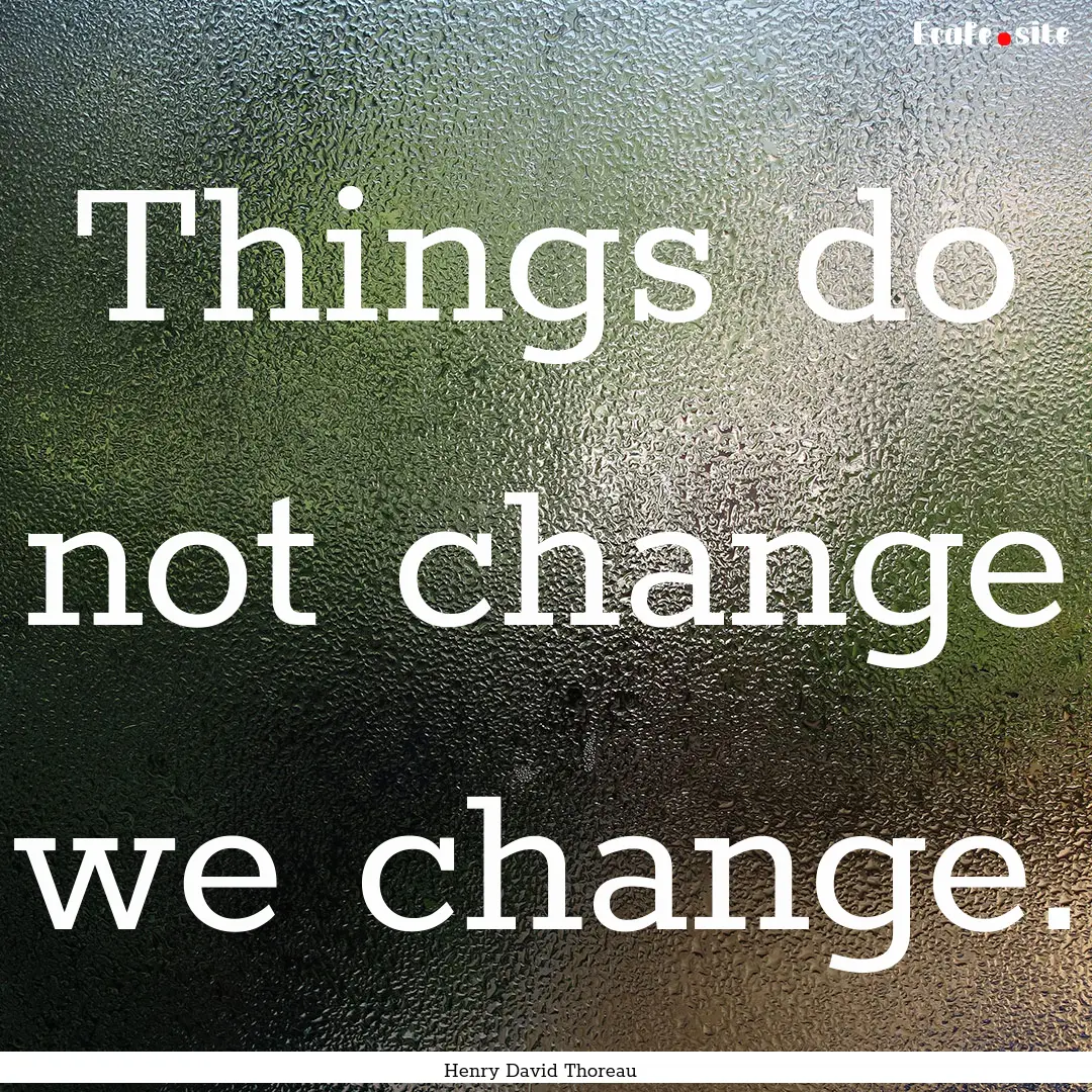 Things do not change we change. : Quote by Henry David Thoreau