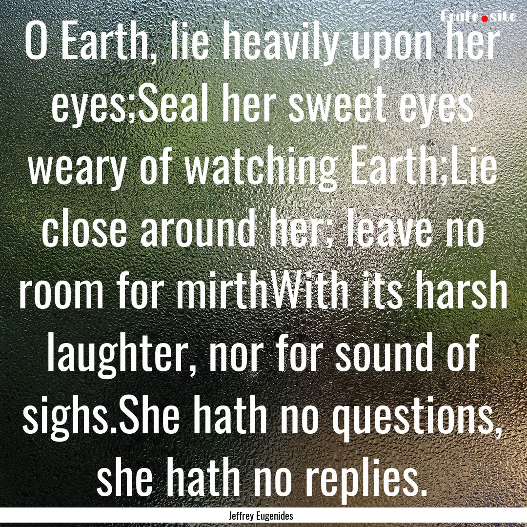 O Earth, lie heavily upon her eyes;Seal her.... : Quote by Jeffrey Eugenides