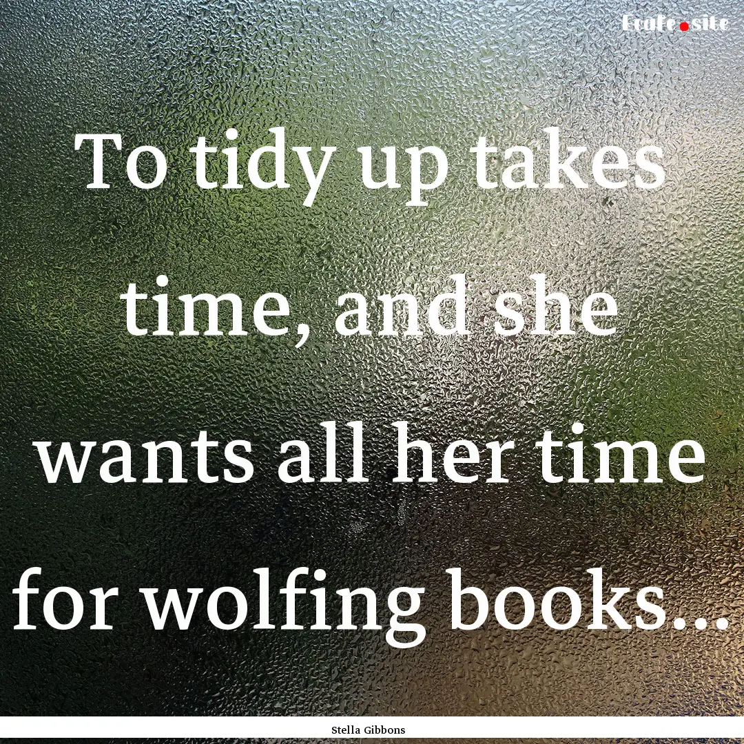 To tidy up takes time, and she wants all.... : Quote by Stella Gibbons