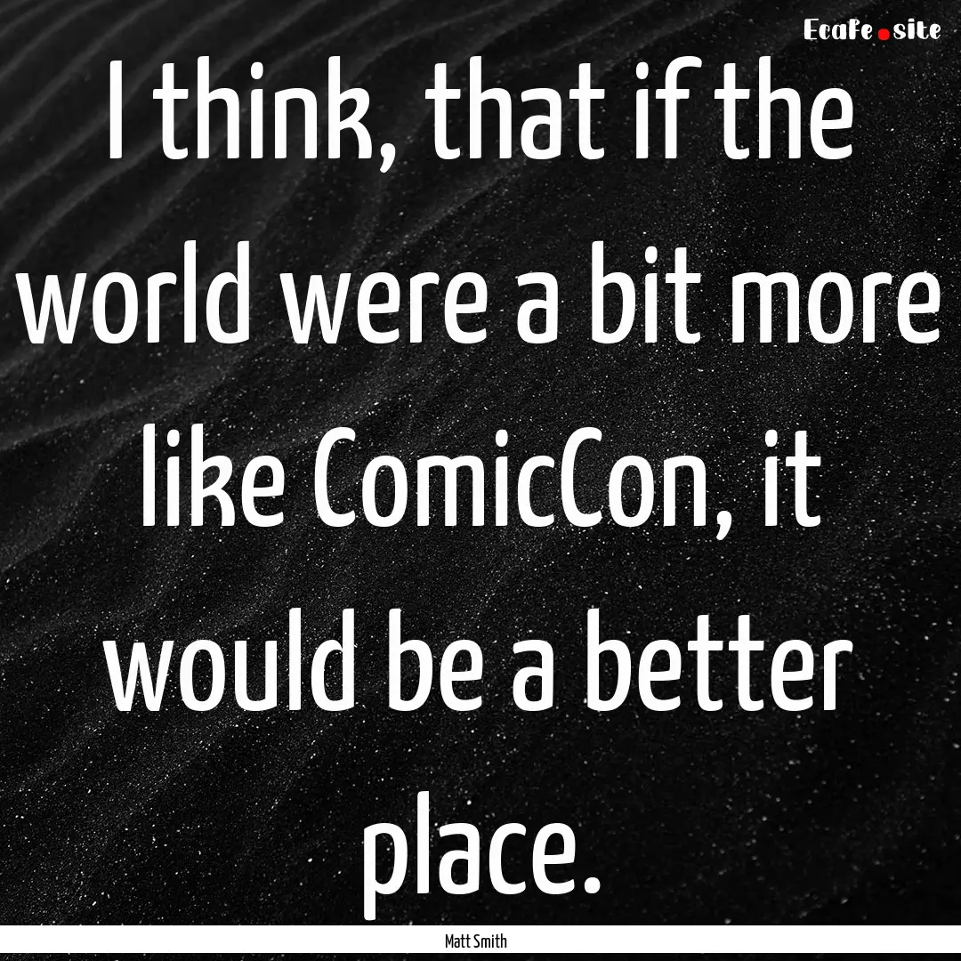 I think, that if the world were a bit more.... : Quote by Matt Smith