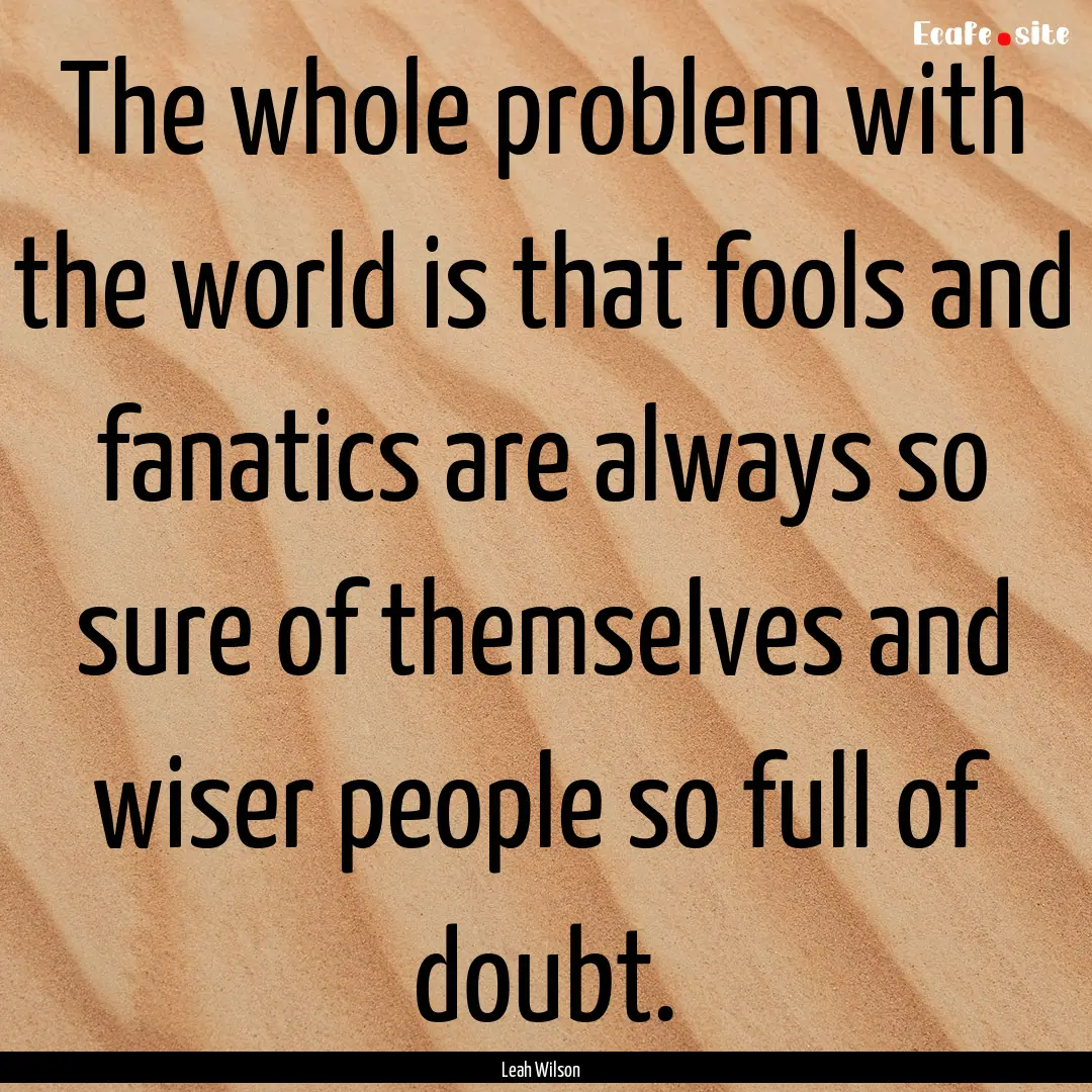 The whole problem with the world is that.... : Quote by Leah Wilson